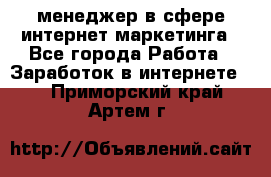 менеджер в сфере интернет-маркетинга - Все города Работа » Заработок в интернете   . Приморский край,Артем г.